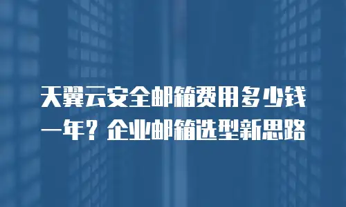 天翼云安全邮箱费用多少钱一年？企业邮箱选型新思路