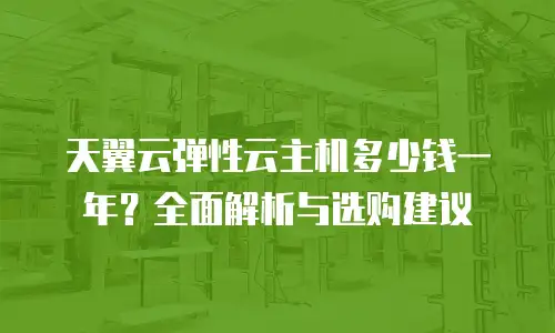 天翼云弹性云主机多少钱一年？全面解析与选购建议