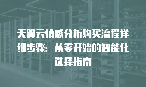 天翼云情感分析购买流程详细步骤：从零开始的智能化选择指南