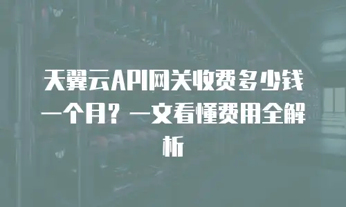 天翼云API网关收费多少钱一个月？一文看懂费用全解析