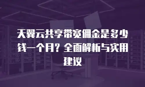 天翼云共享带宽佣金是多少钱一个月？全面解析与实用建议