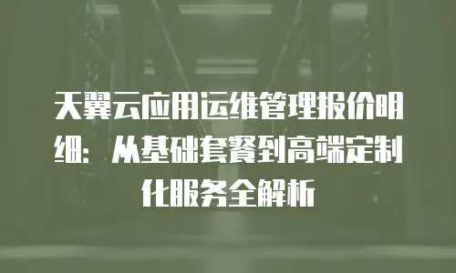 天翼云应用运维管理报价明细：从基础套餐到高端定制化服务全解析