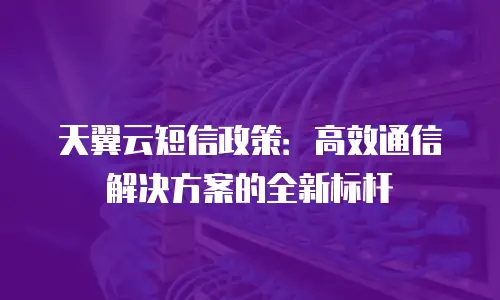 天翼云短信政策：高效通信解决方案的全新标杆