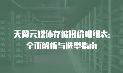 天翼云媒体存储报价明细表：全面解析与选型指南