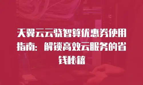 天翼云云骁智算优惠券使用指南：解锁高效云服务的省钱秘籍