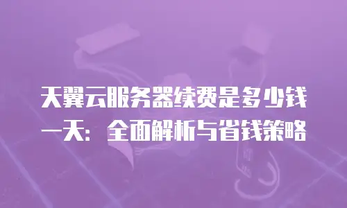 天翼云服务器续费是多少钱一天：全面解析与省钱策略