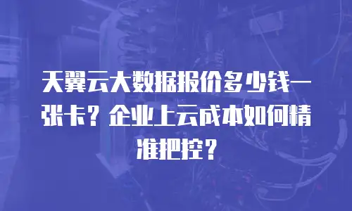 天翼云大数据报价多少钱一张卡？企业上云成本如何精准把控？