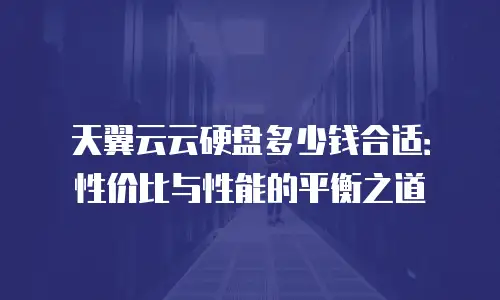 天翼云云硬盘多少钱合适：性价比与性能的平衡之道