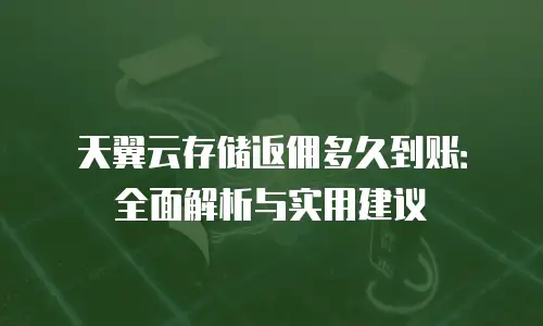 天翼云存储返佣多久到账：全面解析与实用建议