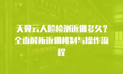 天翼云人脸检测返佣多久？全面解析返佣机制与操作流程