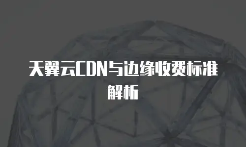 天翼云CDN与边缘收费标准解析