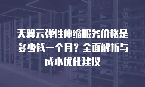 天翼云弹性伸缩服务价格是多少钱一个月？全面解析与成本优化建议