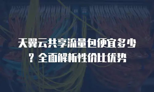 天翼云共享流量包便宜多少？全面解析性价比优势