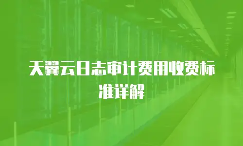 天翼云日志审计费用收费标准详解
