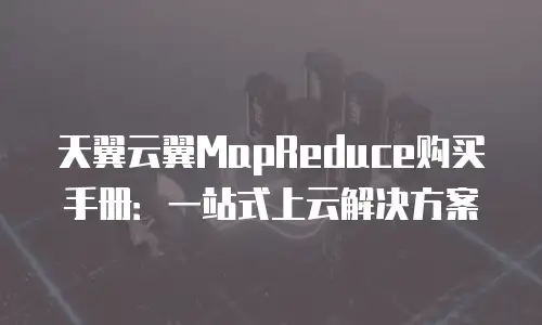 天翼云翼MapReduce购买手册：一站式上云解决方案