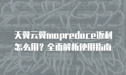 天翼云翼mapreduce返利怎么用？全面解析使用指南