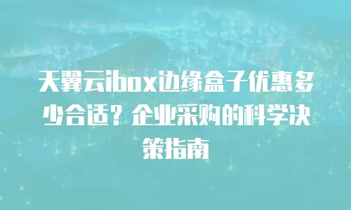 天翼云ibox边缘盒子优惠多少合适？企业采购的科学决策指南