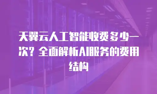 天翼云人工智能收费多少一次？全面解析AI服务的费用结构