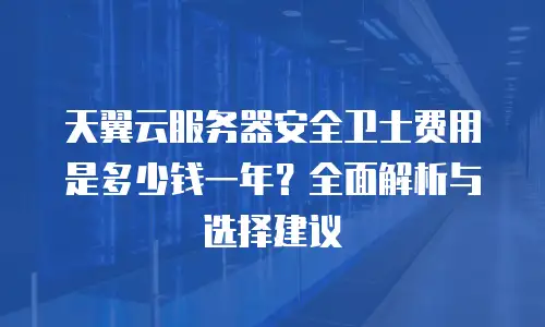 天翼云服务器安全卫士费用是多少钱一年？全面解析与选择建议
