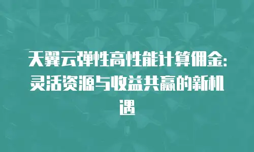 天翼云弹性高性能计算佣金：灵活资源与收益共赢的新机遇