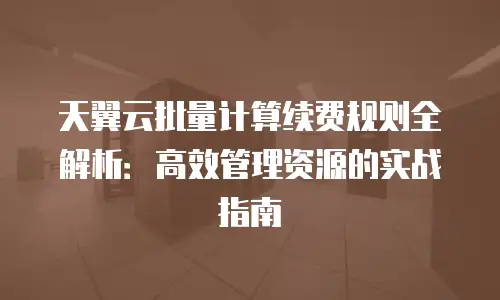 天翼云批量计算续费规则全解析：高效管理资源的实战指南