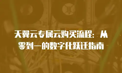 天翼云专属云购买流程：从零到一的数字化跃迁指南