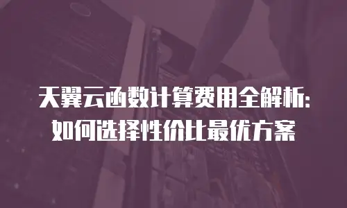 天翼云函数计算费用全解析：如何选择性价比最优方案