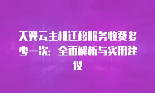 天翼云主机迁移服务收费多少一次：全面解析与实用建议