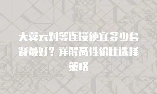 天翼云对等连接便宜多少套餐最好？详解高性价比选择策略