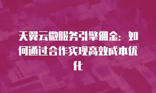 天翼云微服务引擎佣金：如何通过合作实现高效成本优化