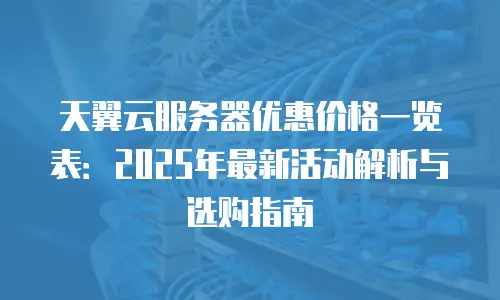 天翼云服务器优惠价格一览表：2025年最新活动解析与选购指南