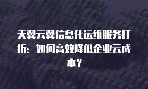 天翼云翼信息化运维服务打折：如何高效降低企业云成本？