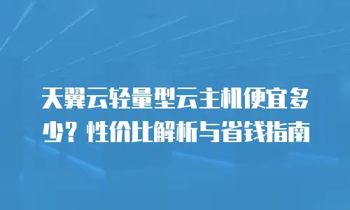 天翼云轻量型云主机便宜多少？性价比解析与省钱指南