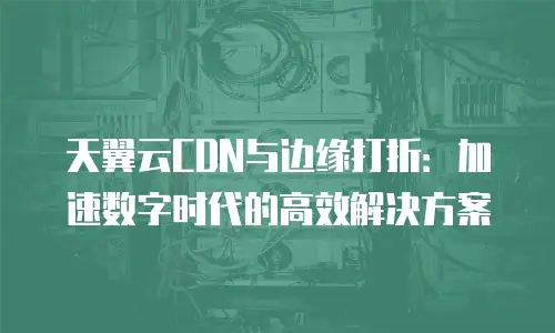 天翼云CDN与边缘打折：加速数字时代的高效解决方案
