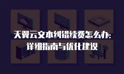 天翼云文本纠错续费怎么办：详细指南与优化建议