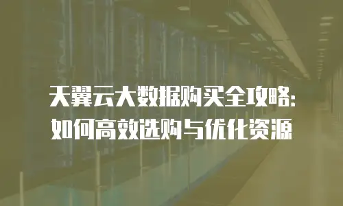天翼云大数据购买全攻略：如何高效选购与优化资源