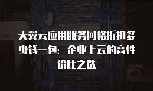天翼云应用服务网格折扣多少钱一包：企业上云的高性价比之选