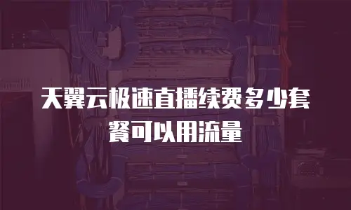 天翼云极速直播续费多少套餐可以用流量