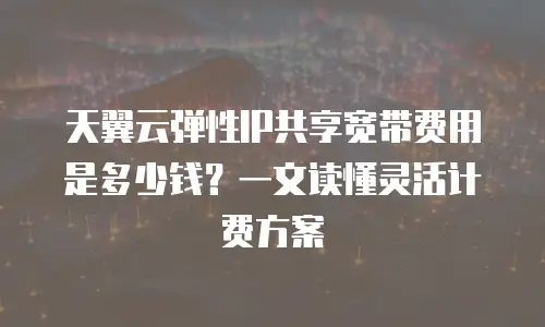 天翼云弹性IP共享宽带费用是多少钱？一文读懂灵活计费方案