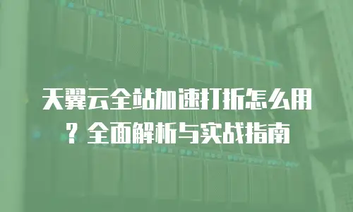 天翼云全站加速打折怎么用？全面解析与实战指南