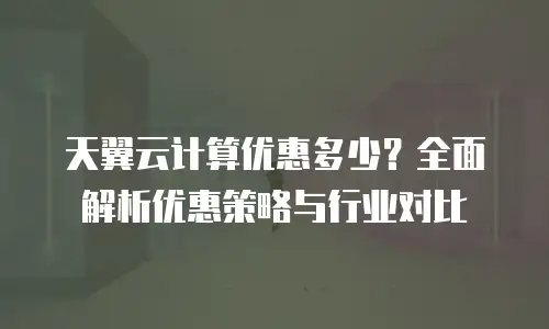 天翼云计算优惠多少？全面解析优惠策略与行业对比