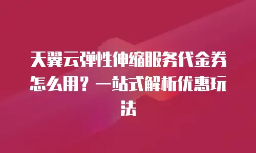 天翼云弹性伸缩服务代金券怎么用？一站式解析优惠玩法