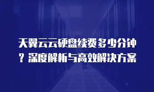 天翼云云硬盘续费多少分钟？深度解析与高效解决方案
