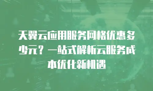 天翼云应用服务网格优惠多少元？一站式解析云服务成本优化新机遇
