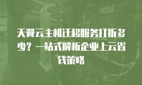 天翼云主机迁移服务打折多少？一站式解析企业上云省钱策略