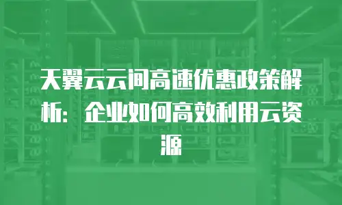 天翼云云间高速优惠政策解析：企业如何高效利用云资源