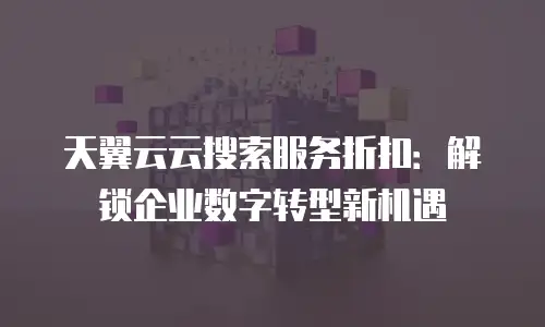 天翼云云搜索服务折扣：解锁企业数字转型新机遇