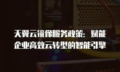 天翼云镜像服务政策：赋能企业高效云转型的智能引擎