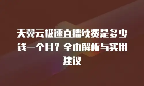天翼云极速直播续费是多少钱一个月？全面解析与实用建议