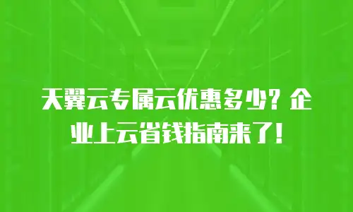 天翼云专属云优惠多少？企业上云省钱指南来了！
